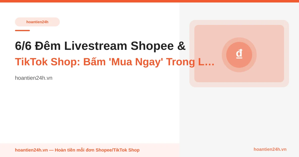 6/6 Đêm Livestream Shopee & TikTok Shop: Bấm 'Mua Ngay' Trong Live = Mất Cashback — Cách Săn Cùng KOL Mà Vẫn Giữ Hoàn