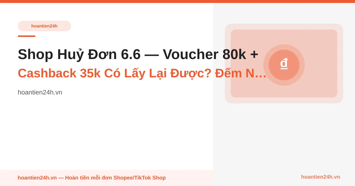 Shop Huỷ Đơn 6.6 — Voucher 80k + Cashback 35k Có Lấy Lại Được? Đếm Ngược 24h