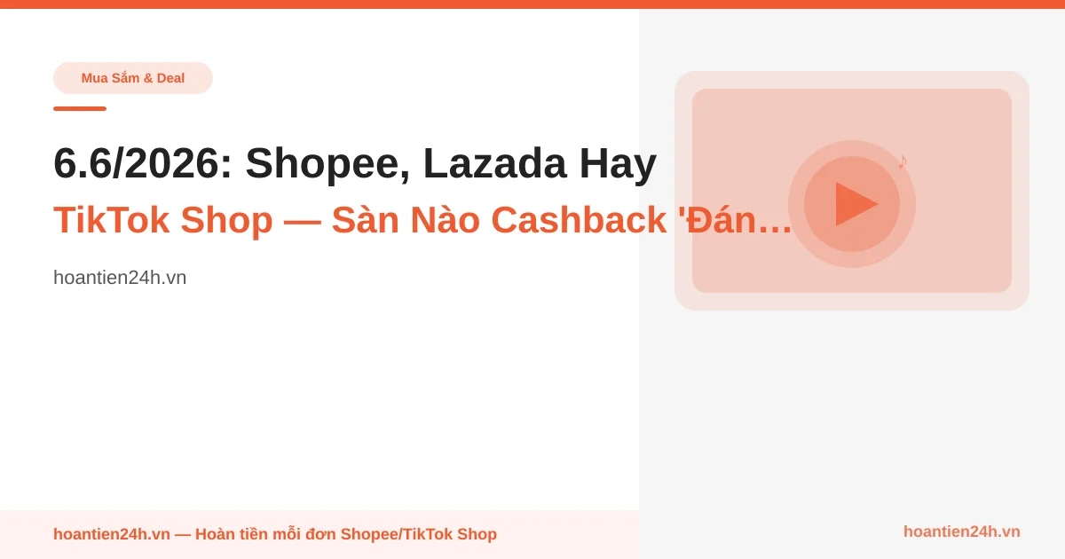 6.6/2026: Shopee, Lazada Hay TikTok Shop — Sàn Nào Cashback 'Đáng Giá' Nhất Cho Người Mua?