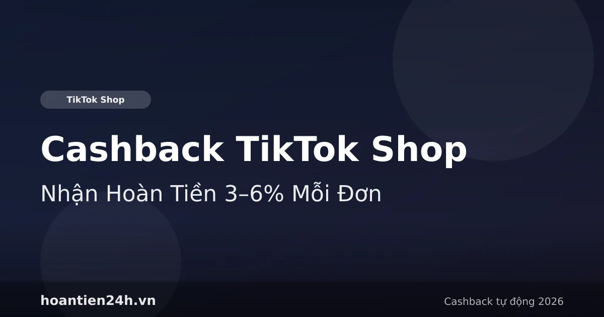 Cashback TikTok Shop 2026 — Nhận Hoàn Tiền 3–6% Mỗi Đơn