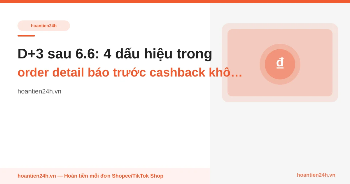 D+3 sau 6.6: 4 dấu hiệu trong order detail báo trước cashback không track