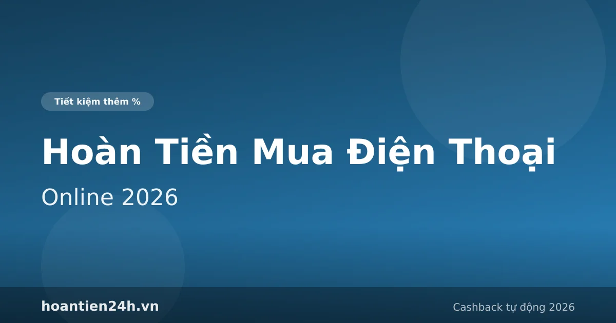 Hoàn Tiền Mua Điện Thoại Online 2026