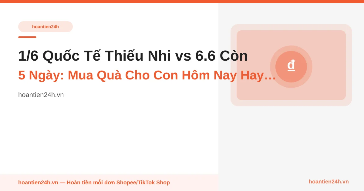 1/6 Quốc Tế Thiếu Nhi vs 6.6 Còn 5 Ngày: Mua Quà Cho Con Hôm Nay Hay Chờ? Cashback Bù Phần Chênh Thế Nào