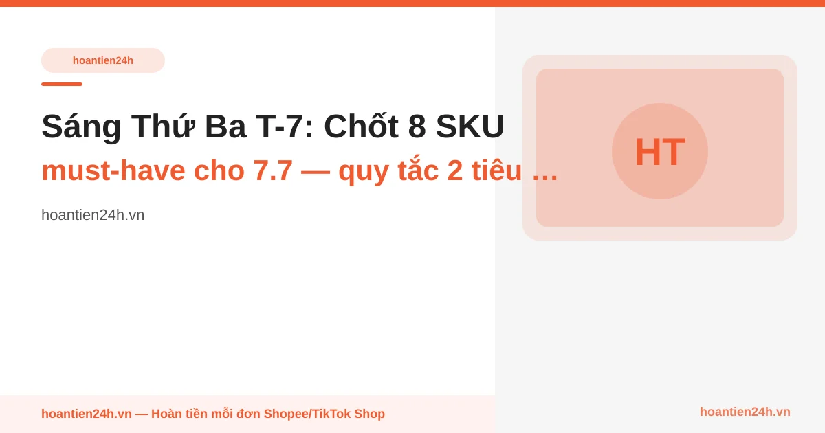 Sáng Thứ Ba T-7: Chốt 8 SKU must-have cho 7.7 — quy tắc 2 tiêu chí cộng dồn (cashback ≥ 5% + đã mua shop)