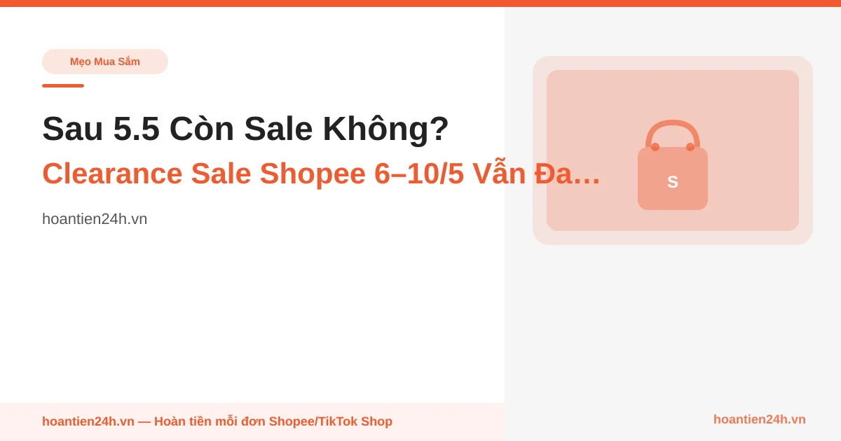 Sau 5.5 Còn Sale Không? Clearance Sale Shopee 6–10/5 Vẫn Đang Giảm 15–40%