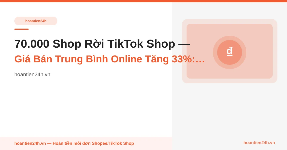 70.000 Shop Rời TikTok Shop — Giá Bán Trung Bình Online Tăng 33%: Bạn Đang Trả Thêm 1/3 Mà Không Thấy