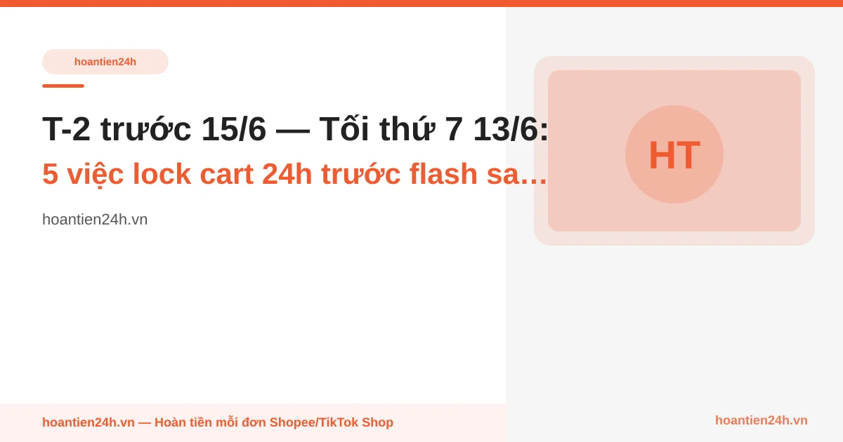 T-2 trước 15/6 — Tối thứ 7 13/6: 5 việc lock cart 24h trước flash sale thứ 2