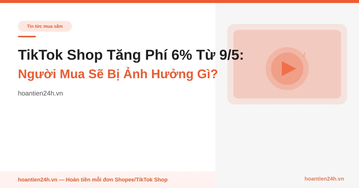 TikTok Shop Tăng Phí 6% Từ 9/5: Người Mua Sẽ Bị Ảnh Hưởng Gì?