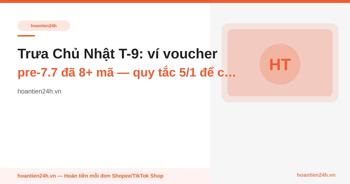 Trưa Chủ Nhật T-9: ví voucher pre-7.7 đã 8+ mã — quy tắc 5/1 để cắt rác trước Thứ 2 T-8