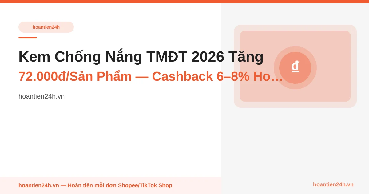 Kem Chống Nắng TMĐT 2026 Tăng 72.000đ/Sản Phẩm — Cashback 6–8% Hoàn Bạn 1 Chai Mới Sau Mỗi 3 Mùa Hè