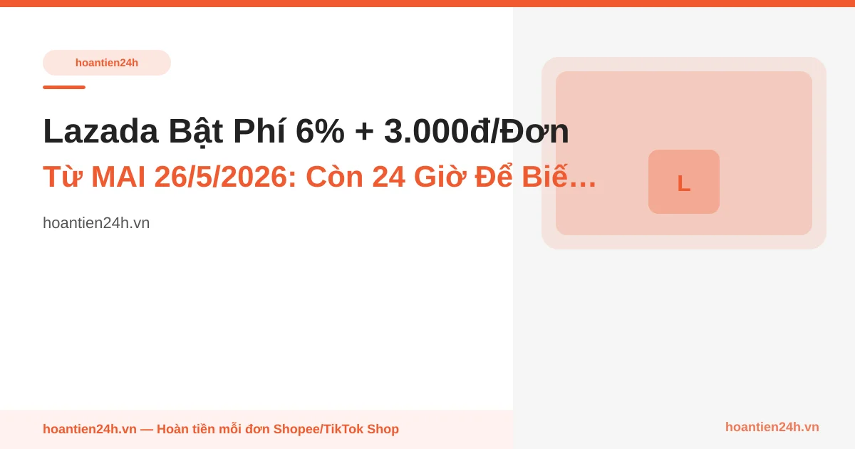 Lazada Bật Phí 6% + 3.000đ/Đơn Từ MAI 26/5/2026: Còn 24 Giờ Để Biết Cashback 6–9% Bù Được Bao Nhiêu