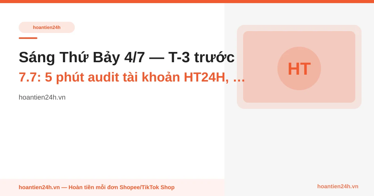 Sáng Thứ Bảy 4/7 — T-3 trước 7.7: 5 phút audit tài khoản HT24H, 5 mục must-check trước tuần rush