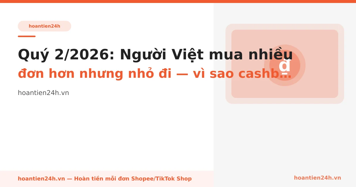 Quý 2/2026: Người Việt mua nhiều đơn hơn nhưng nhỏ đi — vì sao cashback quan trọng hơn bao giờ hết