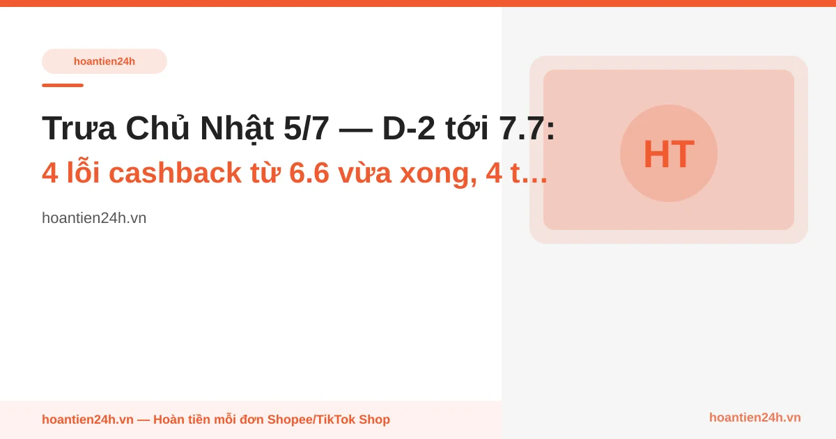 Trưa Chủ Nhật 5/7 — D-2 tới 7.7: 4 lỗi cashback từ 6.6 vừa xong, 4 tuần trước bạn đã trả giá, đừng lặp lại đêm 7.7