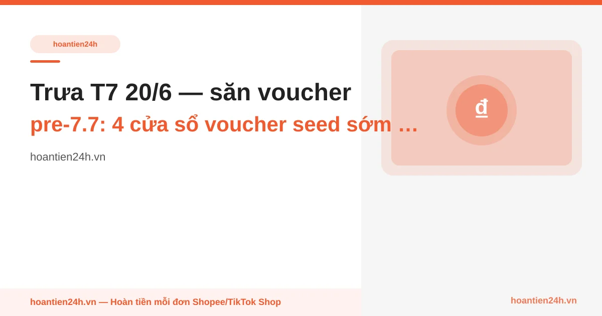 Trưa T7 20/6 — săn voucher pre-7.7: 4 cửa sổ voucher seed sớm tuần này, voucher nào cộng cashback HT24H (không chờ tới đêm 6/7)