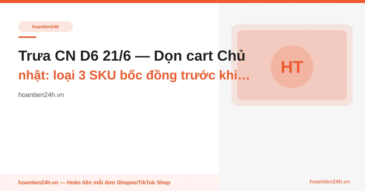 Trưa CN D6 21/6 — Dọn cart Chủ nhật: loại 3 SKU bốc đồng trước khi vào tuần T-15 (7.7)