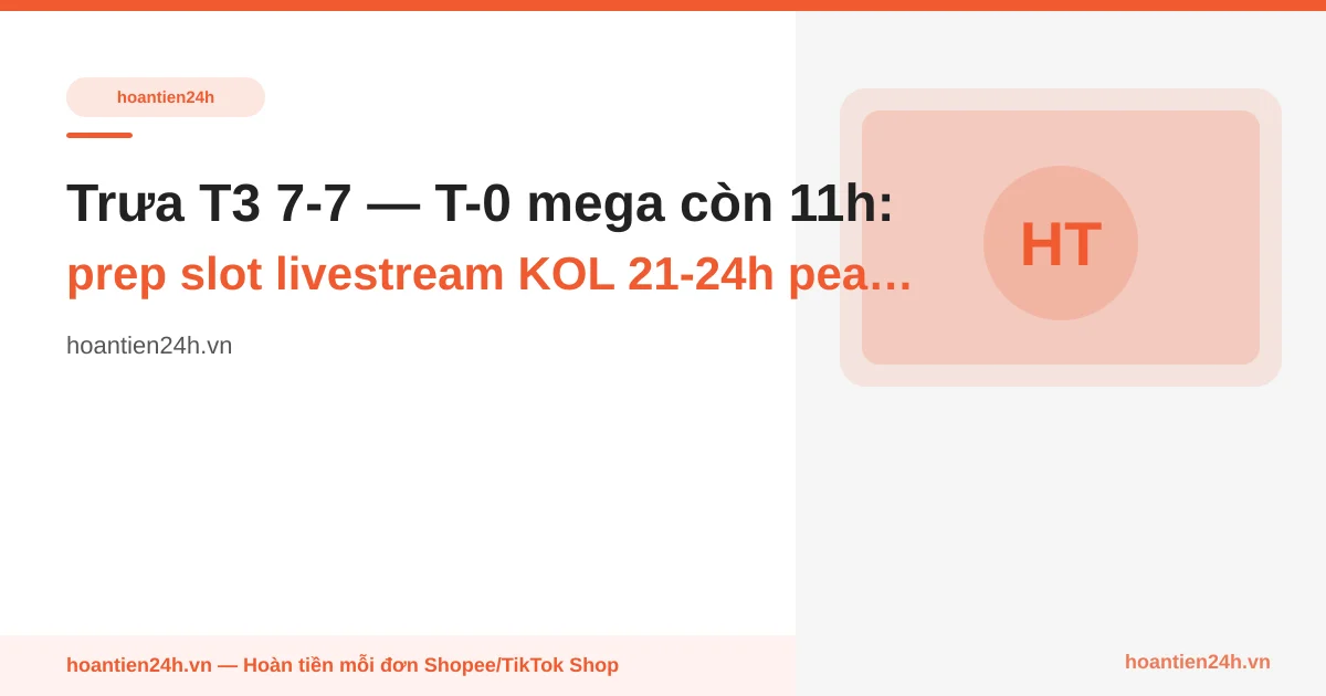 Trưa T3 7-7 — T-0 mega còn 11h: prep slot livestream KOL 21-24h peak thứ hai + cảnh báo ship cut-off trưa nay shop chuyển batch